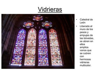 Vidrieras 
•Catedral de León•Liberado el muro de los pesos y empujes de las bóvedas, se abren en ellos amplios vanos que se cubren con hermosas vidrieras multicolor.  