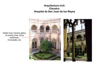 Doble nivel, tracería góticaen primer nivel, arcos mixtilíneos, Conopiales, etc 
Arquitectura civil. 
Claustro. 
Hospital de San Juan de los Reyes  