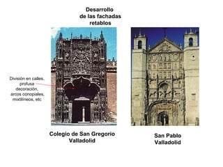 Colegio de San Gregorio 
Valladolid 
Desarrollo 
de las fachadas 
retablosDivisión en calles, profusa decoración, arcos conopiales, mixtilíneos, etc 
San Pablo 
Valladolid  