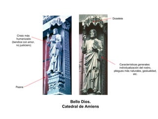 Bello Dios. 
Catedral de Amiens 
DoseletePeanaCristo máshumanizado(bendice con amor, no justiciero) 
Características generales: 
individualización del rostro, 
pliegues más naturales, gestualidad, 
etc.  