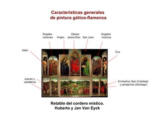 Retablo del cordero místico. 
Huberto y Jan Van Eyck 
Características generales 
de pintura gótico-flamencaDéesisVirgen Jesús-Dios San Juan 
Ángeles 
cantores 
Ángeles 
músicos 
Adán 
EvaJueces ycaballeros 
Ermitaños (San Cristóbal) 
y peregrinos (Santiago)  