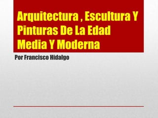 Arquitectura , Escultura Y
Pinturas De La Edad
Media Y Moderna
Por Francisco Hidalgo
 