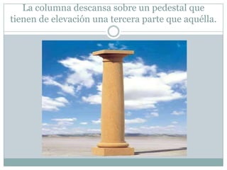 La columna descansa sobre un pedestal que
tienen de elevación una tercera parte que aquélla.
 