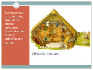 Las casas eran
muy simples,
similares a
chozas
circulares
fabricadas con
tapial y
cubiertas por
ramas.


                 Vivienda Etrusca.
 