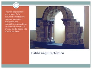 -Fueron importantes
precursores de la
posterior arquitectura
romana, a quienes
influyeron con
elementos constructivos
característicos como el
arco de medio punto y la
bóveda perfecta.




                           Estilo arquitectónico
 