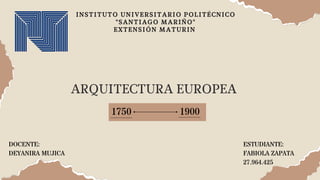 ARQUITECTURA EUROPEA
1750 1900
INSTITUTO UNIVERSITARIO POLITÉCNICO
"SANTIAGO MARIÑO"
EXTENSIÓN MATURIN
ESTUDIANTE:
FABIOLA ZAPATA
27.964.425
DOCENTE:
DEYANIRA MUJICA
 