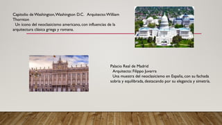 Capitolio de Washington,Washington D.C. Arquitecto:William
Thornton
Un ícono del neoclasicismo americano, con influencias de la
arquitectura clásica griega y romana.
Palacio Real de Madrid
Arquitecto: Filippo Juvarra
Una muestra del neoclasicismo en España, con su fachada
sobria y equilibrada, destacando por su elegancia y simetría.
 