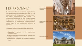 HISTORICISMO
El historicismo fue un movimiento arquitectónico
que se desarrolló principalmente en el siglo XIX y se
caracterizó por la recuperación y reinterpretación
de estilos arquitectónicos del pasado. Los
arquitectos historicistas no solo imitaban estilos
antiguos, sino que también los combinaban y
adaptaban a las necesidades contemporáneas,
dando lugar a una arquitectura ecléctica y
simbólica.
Neogótico: Inspirado en la arquitectura
medieval gótica.
Neorrenacimiento: Basado en la arquitectura
del Renacimiento.
Neobarroco: Inspirado en el Barroco del siglo
XVII.
Principales estilos revival dentro del historicismo:
PALACIO DE WESTMINSTER
(LONDRES)
ÓPERA DE PARÍS (PALAIS
GARNIER)
REICHSTAG (BERLÍN)
 