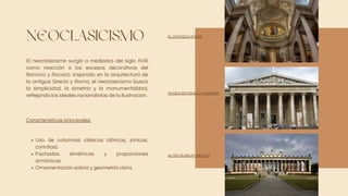 NEOCLASICISMO
El neoclasicismo surgió a mediados del siglo XVIII
como reacción a los excesos decorativos del
Barroco y Rococó. Inspirado en la arquitectura de
la antigua Grecia y Roma, el neoclasicismo buscó
la simplicidad, la simetría y la monumentalidad,
reflejando los ideales racionalistas de la Ilustración.
Uso de columnas clásicas (dóricas, jónicas,
corintias).
Fachadas simétricas y proporciones
armónicas.
Ornamentación sobria y geometría clara.
Características principales:
EL PANTEÓN (PARÍS)
MUSEO BRITÁNICO (LONDRES)
ALTES MUSEUM (BERLÍN)
 