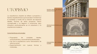 UTOPISMO
La arquitectura utopista se refiere a proyectos y
teorías arquitectónicas que buscaban transformar
la sociedad a través de la creación de espacios
ideales. Muchos de estos proyectos fueron
conceptuales y no llegaron a construirse, pero
influyeron profundamente en el urbanismo y la
arquitectura moderna.
Propuestas de ciudades ideales,
autosuficientes y racionalmente planificadas.
Uso de la arquitectura como herramienta de
reforma social.
Experimentación con nuevas formas y
materiales.
Características principales:
SALINAS REALES DE ARC-ET-
SENANS (FRANCIA)
PROYECTOS DE ÉTIENNE-LOUIS
BOULLÉE
PHALANSTÈRE DE CHARLES
FOURIER
 