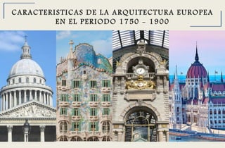 CARACTERISTICAS DE LA ARQUITECTURA EUROPEA
EN EL PERIODO 1750 - 1900
 