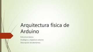 Arquitectura física de
Arduino
Estructura básica
Analógico y digital en arduino
Descripción de elementos
 