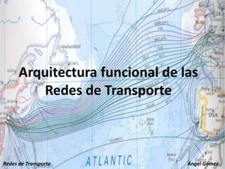 1
Arquitectura funcional de las
Redes de Transporte
Redes de Transporte Ángel Gómez
 