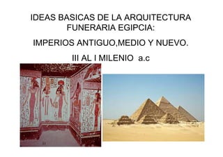 IDEAS BASICAS DE LA ARQUITECTURA
       FUNERARIA EGIPCIA:
IMPERIOS ANTIGUO,MEDIO Y NUEVO.
        III AL I MILENIO a.c
 