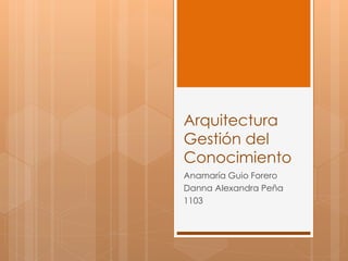 Arquitectura
Gestión del
Conocimiento
Anamaría Guio Forero
Danna Alexandra Peña
1103
 