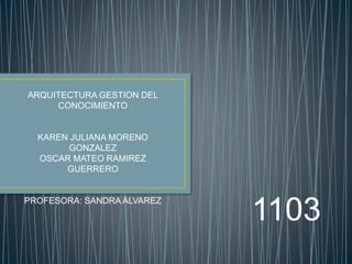 ARQUITECTURA GESTION DEL
CONOCIMIENTO
KAREN JULIANA MORENO
GONZALEZ
OSCAR MATEO RAMIREZ
GUERRERO
PROFESORA: SANDRA ALVAREZ
1103
 