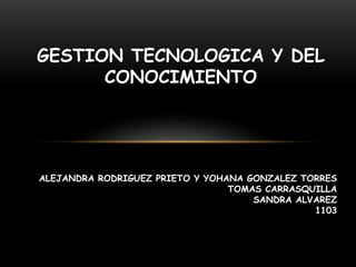 GESTION TECNOLOGICA Y DEL
CONOCIMIENTO
ALEJANDRA RODRIGUEZ PRIETO Y YOHANA GONZALEZ TORRES
TOMAS CARRASQUILLA
SANDRA ALVAREZ
1103
 