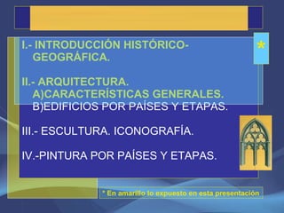 ARTE GÓTICO I.- INTRODUCCIÓN HISTÓRICO-GEOGRÁFICA. II.- ARQUITECTURA. A)CARACTERÍSTICAS GENERALES. B)EDIFICIOS POR PAÍSES Y ETAPAS. III.- ESCULTURA. ICONOGRAFÍA. IV.-PINTURA POR PAÍSES Y ETAPAS. * * En amarillo lo expuesto en esta presentación 