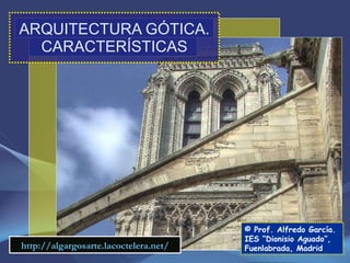 ARQUITECTURA GÓTICA. CARACTERÍSTICAS © Prof. Alfredo García. IES “Dionisio Aguado”, Fuenlabrada, Madrid http://algargosarte.lacoctelera.net/ 