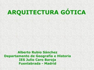 ARQUITECTURA GÓTICA Alberto Rubio Sánchez Departamento de Geografía e Historia IES Julio Caro Baroja Fuenlabrada - Madrid 