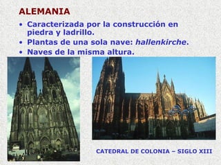 ALEMANIA Caracterizada por la construcción en piedra y ladrillo. Plantas de una sola nave:  hallenkirche . Naves de la misma altura. CATEDRAL DE COLONIA – SIGLO XIII 