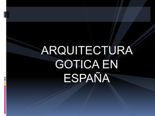 ARQUITECTURA
GOTICA EN
ESPAÑA
 
