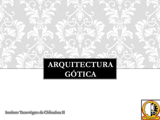ARQUITECTURA
GÓTICA
Instituto Tecnológico de Chihuahua II
 