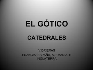 EL GÓTICO
CATEDRALES
VIDRIERAS
FRANCIA, ESPAÑA, ALEMANIA E
INGLATERRA
 