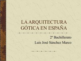 LAARQUITECTURA
GÓTICA EN ESPAÑA
2º Bachillerato
Luis José Sánchez Marco
 