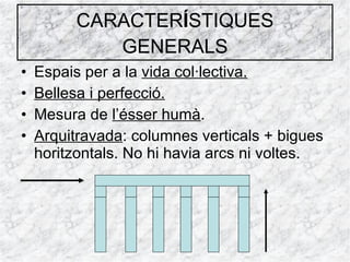 Espais per a la  vida col·lectiva. Bellesa i perfecció. Mesura de  l’ésser humà . Arquitravada : columnes verticals + bigues horitzontals. No hi havia arcs ni voltes. CARACTER Í STIQUES GENERALS 