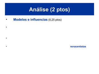 • Modelos e influencias (0,25 ptos)
• O Erecteion segue a tipoloxía e a práctica construtiva dos templos
gregos e é o máximo expoñente da arquitectura da orde xónica. Con
todo, a súa particular morfoloxía convérteo nun edificio extremadamente
singular dentro da arquitectura grega.
• As cariátides parecen estar inspiradas nun grupo de columnas coroadas
polos bustos de catro mulleres atopadas preto do santuario de Delfos e
atribuídas ao escultor ático Calímaco, no século V a.C.
• Numerosas estatuas, tanto da época romana como renacentistas e
neoclásicas seguiron o modelo das cariátides do Erecteion.
Análise (2 ptos)
 