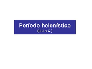 Período helenístico
(III-I a.C.)
 