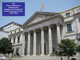 XIX
Usos académicos e
institucionais.
Congreso dos Deputados
Narciso Pascual Colomer
(1843-1850)
 