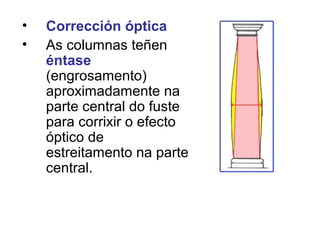• Corrección óptica
• As columnas teñen
éntase
(engrosamento)
aproximadamente na
parte central do fuste
para corrixir o efecto
óptico de
estreitamento na parte
central.
 