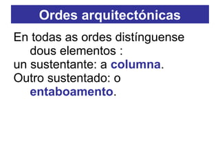 En todas as ordes distínguense
dous elementos :
un sustentante: a columna.
Outro sustentado: o
entaboamento.
Ordes arquitectónicas
 