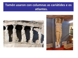 Tamén usaron con columnas as cariátides e os
atlantes.
 