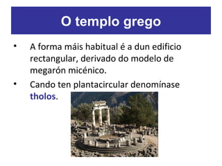 • A forma máis habitual é a dun edificio
rectangular, derivado do modelo de
megarón micénico.
• Cando ten plantacircular denomínase
tholos.
O templo grego
 