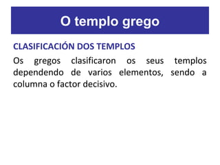 CLASIFICACIÓN DOS TEMPLOS
Os gregos clasificaron os seus templos
dependendo de varios elementos, sendo a
columna o factor decisivo.
O templo grego
 