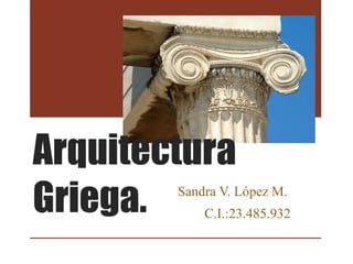 Arquitectura
Griega. Sandra V. López M.
C.I.:23.485.932
 