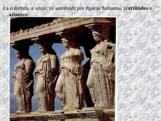 La columna, a veces, es sustituida por figuras humanas, (cariátides o
atlantes)
 