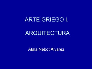 ARTE GRIEGO I.
ARQUITECTURA
Atala Nebot Álvarez
 