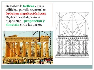 Buscaban la belleza en sus
edificios, por ello crearon los
órdenes arquitectónicos:
Reglas que establecían la
disposición, proporción y
simetría entre las partes.
 