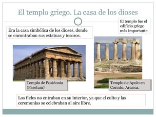 El templo griego. La casa de los dioses
El templo fue el
edificio griego
más importante.Era la casa simbólica de los dioses, donde
se encontraban sus estatuas y tesoros.
Los fieles no entraban en su interior, ya que el culto y las
ceremonias se celebraban al aire libre.
Templo de Apolo en
Corinto. Arcaica.
Templo de Apolo en
Corinto. Arcaica.
Templo de Posidonia
(Paestum)
Templo de Posidonia
(Paestum)
 