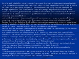 La naos o cella principal del templo (1), cuyo pórtico se abre al este, está precedida por un pronaos hexástilo.
Tiene forma rectangular y estaba dedicada a Atenea Polías. Albergaba el «xoanon» o antigua estatua de madera
de Atenea, que se decía que era un regalo de Zeus que había caído del cielo y había sido consagrada por
Cécrope, rey mítico del Ática. Esta estatua de Atenea era la principal imagen de culto en Atenas. Ante la
estatua de la diosa ardía, permanentemente encendida, la famosa «llama eterna» en una lámpara de aceite de
oro con forma de palmera. En esta naos se guardaban también los trofeos y tesoros de las Guerras Médicas,
entre otros, la espada de Mardonio.
A la espalda de esta naos y sin comunicación con ella hay otras tres naos a las que se accede por la fachada
norte, a través de un gran pórtico tetrástilo (2), con cuatro columnas jónicas en la fachada y dos en los
laterales. Este pórtico, dedicado al dios Poseidón, se encontraba aproximadamente tres metros por debajo del
pórtico de la fachada este. Debajo del pórtico se encuentra una bóveda que posiblemente alojaba la serpiente
sagrada de Erecteo a la que los atenienses ofrecían todos los meses tortas de miel.
Desde el pórtico se accedía a la cella más grande (3) dedicada a Poseidón y al legendario rey Erecteo, donde se
encontraba la tumba de Erecteo y el «mar de sal» de Poseidon.
Esta cella se comunicaba con la famosa tribuna de las Cariátides (6), desde donde podía contemplarse el
Partenón. En esta tribuna, obra de Calimacos, discípulo de Fidias, se encuentra la escalera que conduce a la
tumba del rey Cécrope, el mítico dios-serpiente fundador de Atenas. El pórtico consta de seis columnas
policromadas con figura de mujer (cariátides) de 2,3 metros de altura. Todas son copias, cinco de las originales
están en el Museo de la Acrópolis y la sexta en el Museo Británico (Londres).
Por último desde la cella de Poseidón-Erecteo se accedía a otras dos cellas interiores que estaban dedicadas
una al héroe ateniense Butes (4) y otros ancestros míticos y otra al dios Hefesto (5).
En la fachada oeste se dispuso un falso pórtico con ventanas separadas por semi-columnas adosadas a
pilastras.
A través de una pequeña puerta del pórtico norte, se accede al recinto descubierto de Pandrosia, situado al
oeste del templo que estaba dedicado a la ninfa Pandrosia, hija del rey Cécrope. En este recinto se encuentra el
olivo sagrado de la diosa Atenea, aunque el árbol actual fue plantado en 1917
 