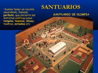 •Suelen tener un recinto     SANTUARIOS
amurallado, llamado
períbolo, que encierra las      SANTUARIO DE OLIMPIA
distintas edificaciones:
templos, tesoros, Stoas,
teatros, estadios etc
 