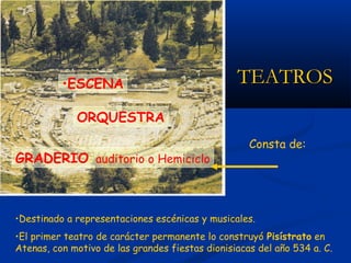 •ESCENA                                TEATROS
             ORQUESTRA
                                                    Consta de:
GRADERIO: auditorio o Hemiciclo



•Destinado a representaciones escénicas y musicales.
•El primer teatro de carácter permanente lo construyó Pisístrato en
Atenas, con motivo de las grandes fiestas dionisiacas del año 534 a. C.
 
