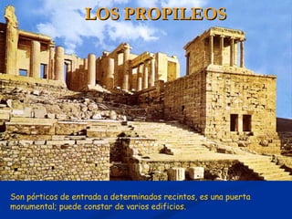 LOS PROPILEOS




Son pórticos de entrada a determinados recintos, es una puerta
monumental; puede constar de varios edificios.
 