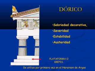DÓRICO

                       •Sobriedad decorativa,
                       •Severidad
                       •Estabilidad
                       •Austeridad




                     PLATAFORMA O
                        KREPIS.

Se utilizo por primera vez en el Herareon de Argos
 