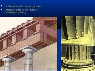    Entablamentos de madera primitivos
   Diferencia entre estrías (dórico) y
    acanaladuras (jónico).
 