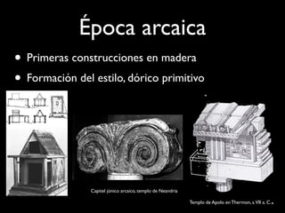Época arcaica
• Primeras construcciones en madera
• Formación del estilo, dórico primitivo




                Capitel jónico arcaico, templo de Neandria

                                                                                                    .
                                                             Templo de Apolo en Thermon, s. VII a. C.
 